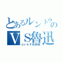 とあるルントウののＶＳ魯迅（ぶいえす旦那様）