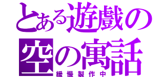 とある遊戲の空の寓話（緩慢製作中）