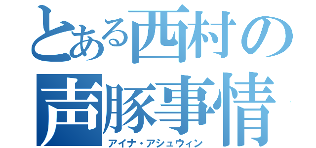 とある西村の声豚事情（アイナ・アシュウィン）