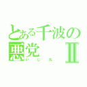 とある千波の悪党Ⅱ（いじ丸）