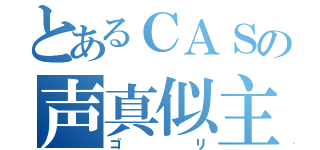 とあるＣＡＳの声真似主（ゴリ）