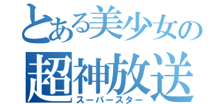 とある美少女の超神放送（スーパースター）