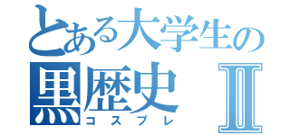 とある大学生の黒歴史Ⅱ（コスプレ）