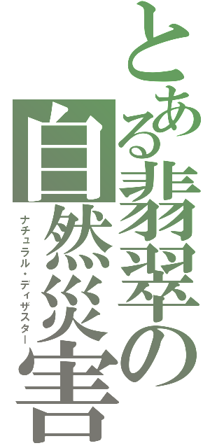 とある翡翠の自然災害（ナチュラル・ディザスター）