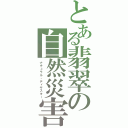 とある翡翠の自然災害（ナチュラル・ディザスター）