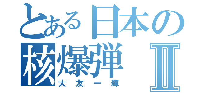 とある日本の核爆弾Ⅱ（大友一輝）