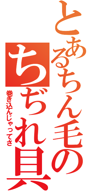 とあるちん毛のちぢれ具合（巻き込んじゃってさ）