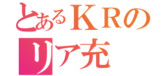 とあるＫＲのリア充（）