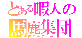 とある暇人の馬鹿集団（神パーティー）