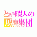 とある暇人の馬鹿集団（神パーティー）