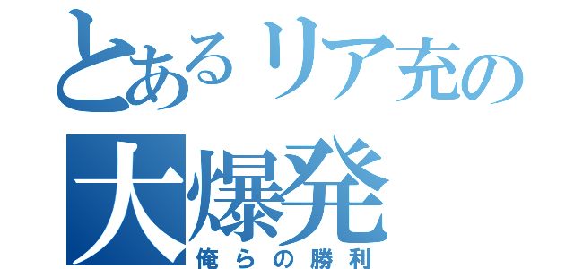 とあるリア充の大爆発（俺らの勝利）