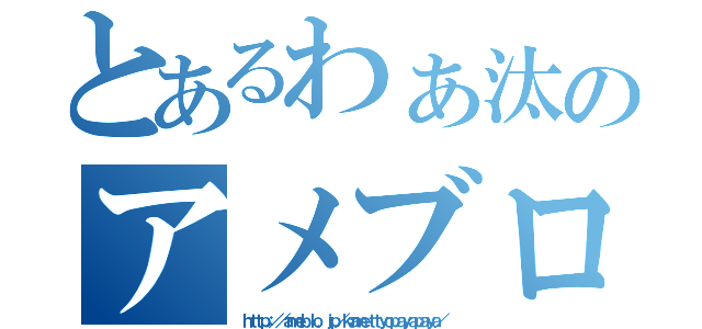 とあるわぁ汰のアメブロ（ｈｔｔｐ：／／ａｍｅｂｌｏ．ｊｐ／ｋａｍｅｔｔｙｏｐａｙａｐａｙａ／）