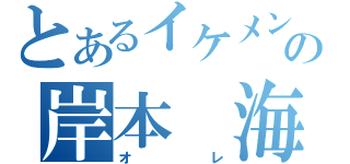 とあるイケメンの岸本　海（オレ）