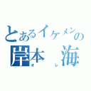 とあるイケメンの岸本　海（オレ）