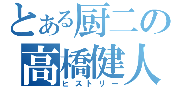 とある厨二の高橋健人（ヒストリー）