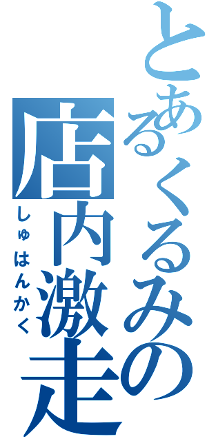 とあるくるみの店内激走（しゅはんかく）