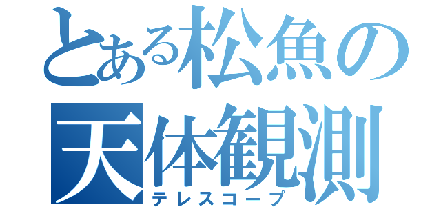 とある松魚の天体観測（テレスコープ）