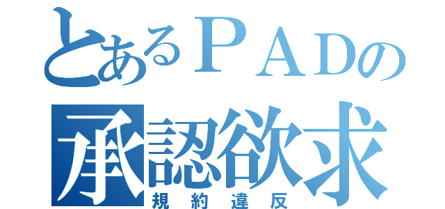 とあるＰＡＤの承認欲求（規約違反）