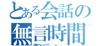 とある会話の無言時間（話題がないんです（´・ω・｀））