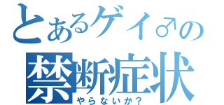 とあるゲイ♂の禁断症状（やらないか？）