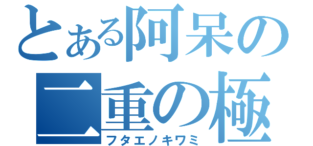 とある阿呆の二重の極み（フタエノキワミ）