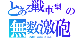 とある戦車型　ｄｉｅｐ．ｉｏの無数激砲（ ダイピオ　イルミネーターカノン）