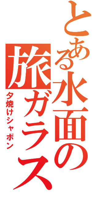 とある水面の旅ガラス（夕焼けシャボン）