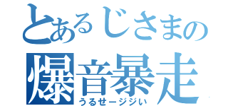 とあるじさまの爆音暴走（うるせージジい）