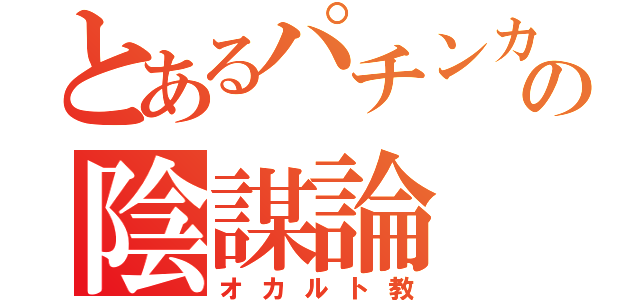 とあるパチンカーの陰謀論（オカルト教）