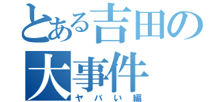 とある吉田の大事件（ヤバい編）