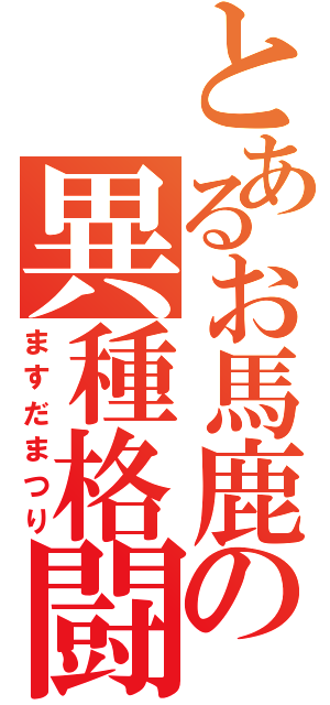 とあるお馬鹿の異種格闘（ますだまつり）