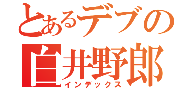 とあるデブの白井野郎（インデックス）