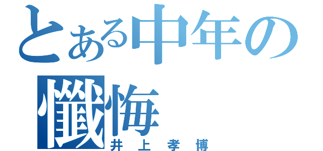 とある中年の懺悔（井上孝博）