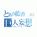 とある藍香 の巨人妄想（Ｔｗｉｔｔｅｒ）