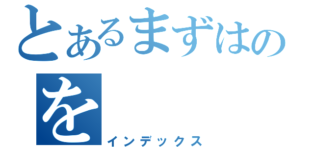 とあるまずはのを（インデックス）