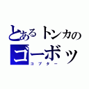 とあるトンカのゴーボッツ（コプター）