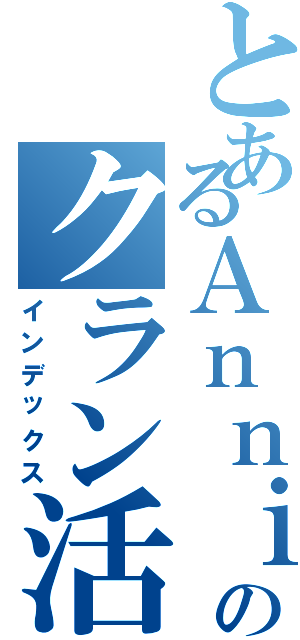 とあるＡｎｎｉ勢のクラン活動（インデックス）