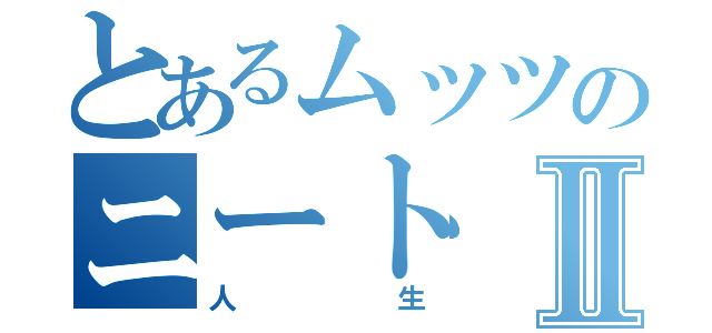 とあるムッツのニートⅡ（人生）