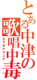 とある中津の歌唱中毒（カラオケマニア）