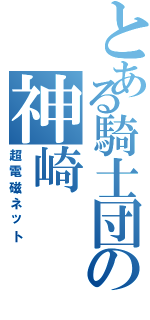 とある騎士団の神崎Ⅱ（超電磁ネット）