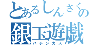 とあるしんさくの銀玉遊戯（パチンカス）