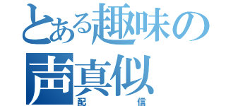 とある趣味の声真似（配信）