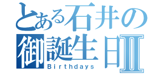 とある石井の御誕生日Ⅱ（Ｂｉｒｔｈｄａｙｓ）