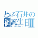 とある石井の御誕生日Ⅱ（Ｂｉｒｔｈｄａｙｓ）