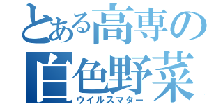 とある高専の白色野菜（ウイルスマター）