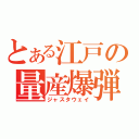 とある江戸の量産爆弾（ジャスタウェイ）