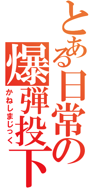 とある日常の爆弾投下（かねしまじっく）