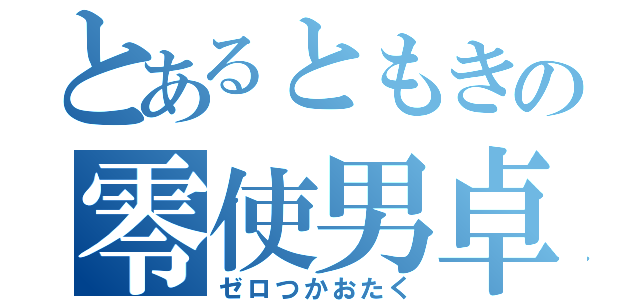 とあるともきの零使男卓（ゼロつかおたく）