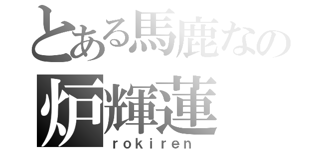 とある馬鹿なの炉輝蓮（ｒｏｋｉｒｅｎ ）