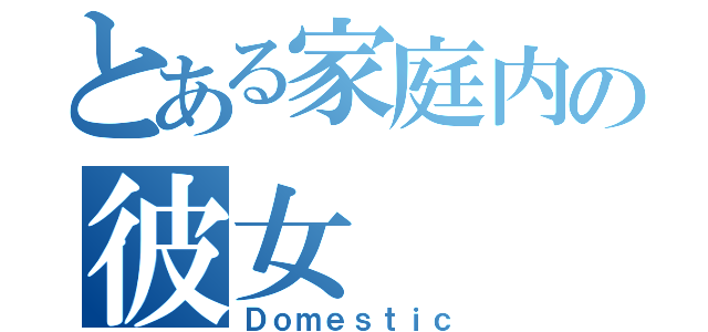 とある家庭内の彼女（Ｄｏｍｅｓｔｉｃ）